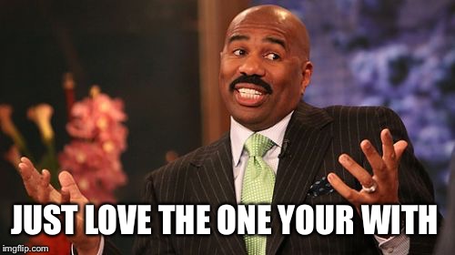 Steve Harvey Meme | JUST LOVE THE ONE YOUR WITH | image tagged in memes,steve harvey | made w/ Imgflip meme maker