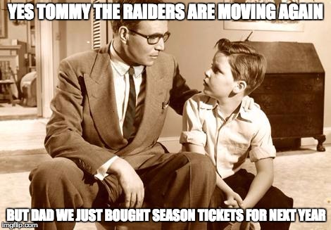 Raiders | YES TOMMY THE RAIDERS ARE MOVING AGAIN; BUT DAD WE JUST BOUGHT SEASON TICKETS FOR NEXT YEAR | image tagged in raiders | made w/ Imgflip meme maker
