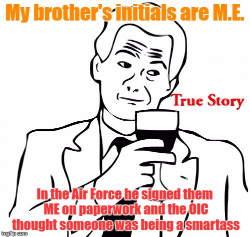 My brother's initials are M.E. In the Air Force he signed them ME on paperwork and the OIC thought someone was being a smartass | made w/ Imgflip meme maker