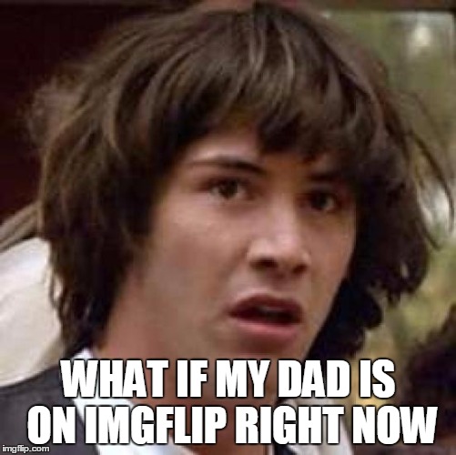 After seeing all those 60+ ages on Lynchs meme last week, it got me wondering... | WHAT IF MY DAD IS ON IMGFLIP RIGHT NOW | image tagged in keanu reeves | made w/ Imgflip meme maker