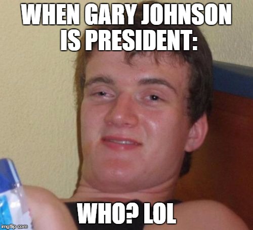 No Matter What, People Don't Know Who Gary Johnson Is | WHEN GARY JOHNSON IS PRESIDENT:; WHO? LOL | image tagged in memes,10 guy,gary johnson,libertarians,idiots,stupid | made w/ Imgflip meme maker