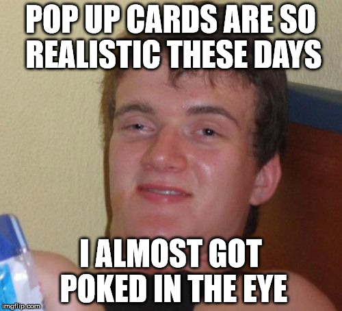 10 Guy Meme | POP UP CARDS ARE SO REALISTIC THESE DAYS I ALMOST GOT POKED IN THE EYE | image tagged in memes,10 guy | made w/ Imgflip meme maker