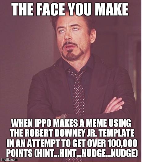 Hint....hint....nudge....nudge | THE FACE YOU MAKE; WHEN IPPO MAKES A MEME USING THE ROBERT DOWNEY JR. TEMPLATE IN AN ATTEMPT TO GET OVER 100,000 POINTS (HINT...HINT...NUDGE...NUDGE) | image tagged in memes,face you make robert downey jr | made w/ Imgflip meme maker