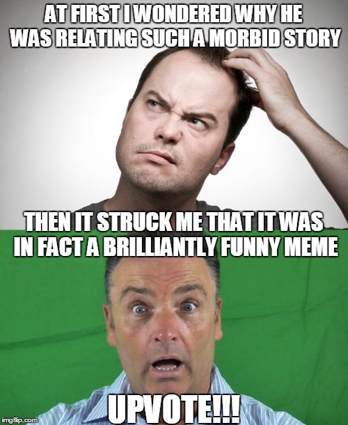 AT FIRST I WONDERED WHY HE WAS RELATING SUCH A MORBID STORY UPVOTE!!! THEN IT STRUCK ME THAT IT WAS IN FACT A BRILLIANTLY FUNNY MEME | made w/ Imgflip meme maker