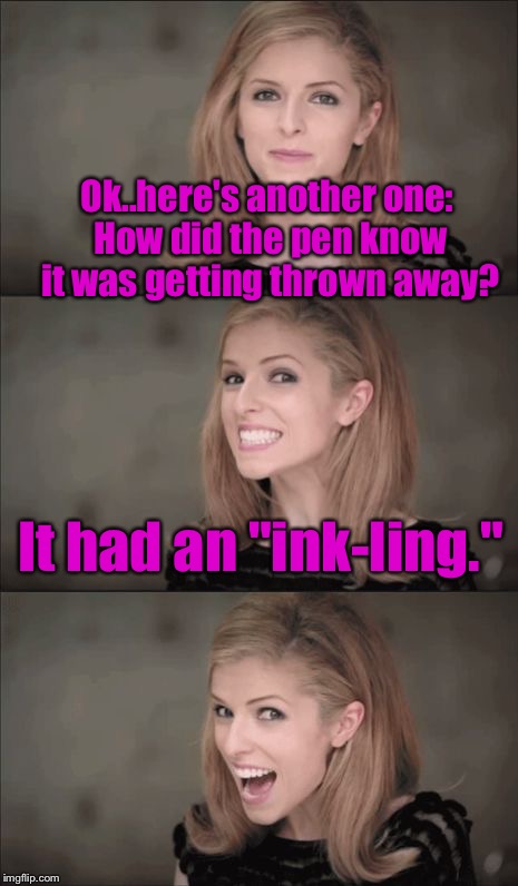 Bad Pun Anna Kendrick Meme | Ok..here's another one: How did the pen know it was getting thrown away? It had an "ink-ling." | image tagged in memes,bad pun anna kendrick | made w/ Imgflip meme maker