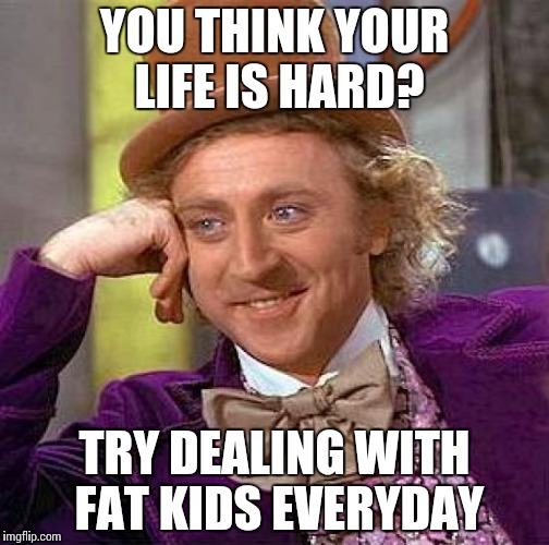 Creepy Condescending Wonka | YOU THINK YOUR LIFE IS HARD? TRY DEALING WITH FAT KIDS EVERYDAY | image tagged in memes,creepy condescending wonka | made w/ Imgflip meme maker