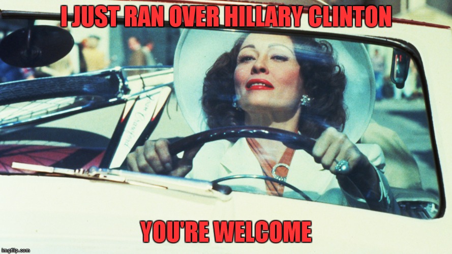 I JUST RAN OVER HILLARY CLINTON; YOU'RE WELCOME | image tagged in ran over hillary | made w/ Imgflip meme maker