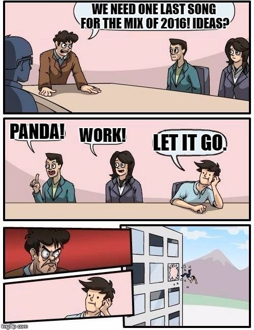 Boardroom Meeting Suggestion Meme | WE NEED ONE LAST SONG FOR THE MIX OF 2016! IDEAS? PANDA! WORK! LET IT GO. | image tagged in memes,boardroom meeting suggestion | made w/ Imgflip meme maker