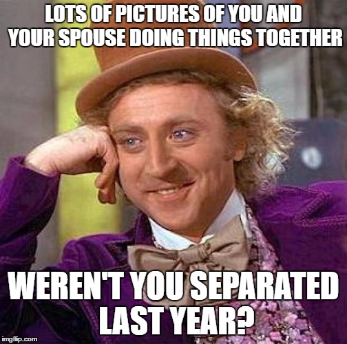 Creepy Condescending Wonka Meme | LOTS OF PICTURES OF YOU AND YOUR SPOUSE DOING THINGS TOGETHER WEREN'T YOU SEPARATED LAST YEAR? | image tagged in memes,creepy condescending wonka | made w/ Imgflip meme maker
