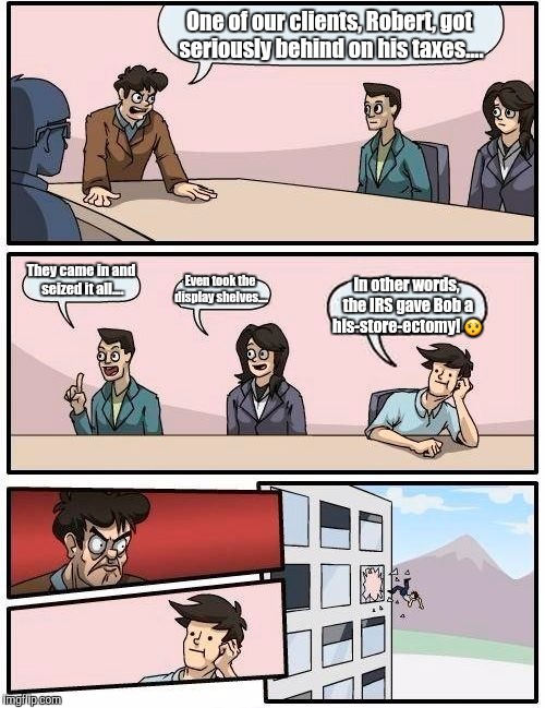 Boardroom Meeting Suggestion | One of our clients, Robert, got seriously behind on his taxes.... They came in and seized it all.... Even took the display shelves.... In other words, the IRS gave Bob a his-store-ectomy! 😯 | image tagged in memes,boardroom meeting suggestion | made w/ Imgflip meme maker