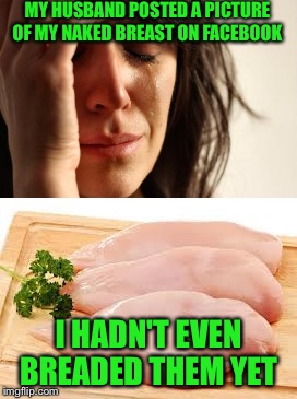 I feel so dirty.... | MY HUSBAND POSTED A PICTURE OF MY NAKED BREAST ON FACEBOOK; I HADN'T EVEN BREADED THEM YET | image tagged in lynch1979,first world problems,save the tatas have a mammogram,memes | made w/ Imgflip meme maker