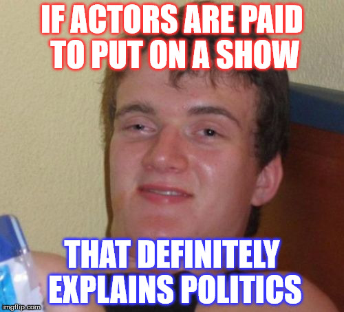 10 Guy Meme | IF ACTORS ARE PAID TO PUT ON A SHOW; THAT DEFINITELY EXPLAINS POLITICS | image tagged in memes,10 guy | made w/ Imgflip meme maker