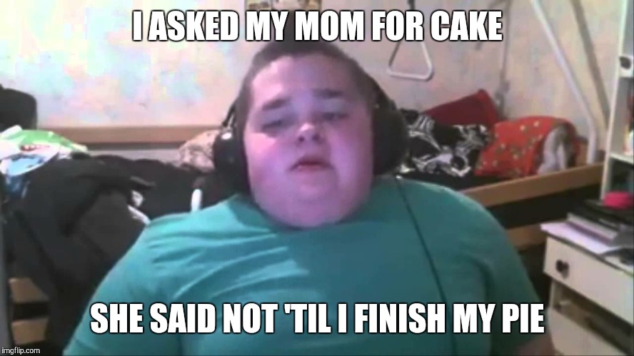 Seems fair | I ASKED MY MOM FOR CAKE; SHE SAID NOT 'TIL I FINISH MY PIE | image tagged in fat kid | made w/ Imgflip meme maker