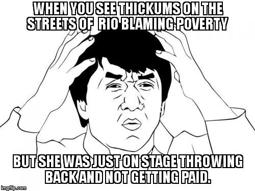 Jackie Chan WTF | WHEN YOU SEE THICKUMS ON THE STREETS OF 
RIO BLAMING POVERTY; BUT SHE WAS JUST ON STAGE THROWING BACK AND NOT GETTING PAID. | image tagged in memes,jackie chan wtf | made w/ Imgflip meme maker