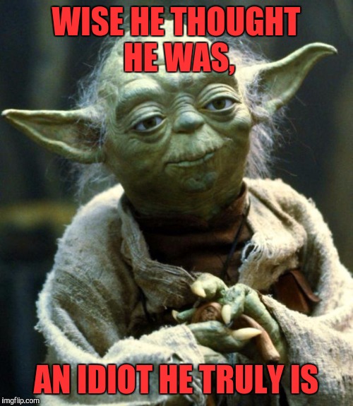 Star Wars Yoda | WISE HE THOUGHT HE WAS, AN IDIOT HE TRULY IS | image tagged in memes,star wars yoda | made w/ Imgflip meme maker