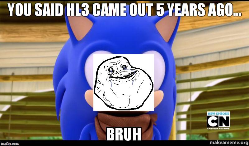 BRUH. | YOU SAID HL3 CAME OUT 5 YEARS AGO... | image tagged in bruh | made w/ Imgflip meme maker