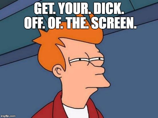 Futurama Fry Meme | GET. YOUR. DICK. OFF. OF. THE. SCREEN. | image tagged in memes,futurama fry | made w/ Imgflip meme maker