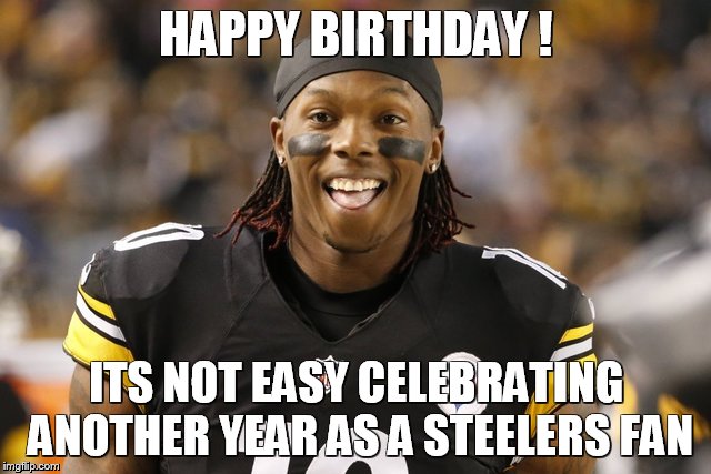 Steelers Fan Birthday Card |  HAPPY BIRTHDAY ! ITS NOT EASY CELEBRATING ANOTHER YEAR AS A STEELERS FAN | image tagged in pittsburgh steelers,nfl memes,nfl,funny memes,happy birthday,weed | made w/ Imgflip meme maker