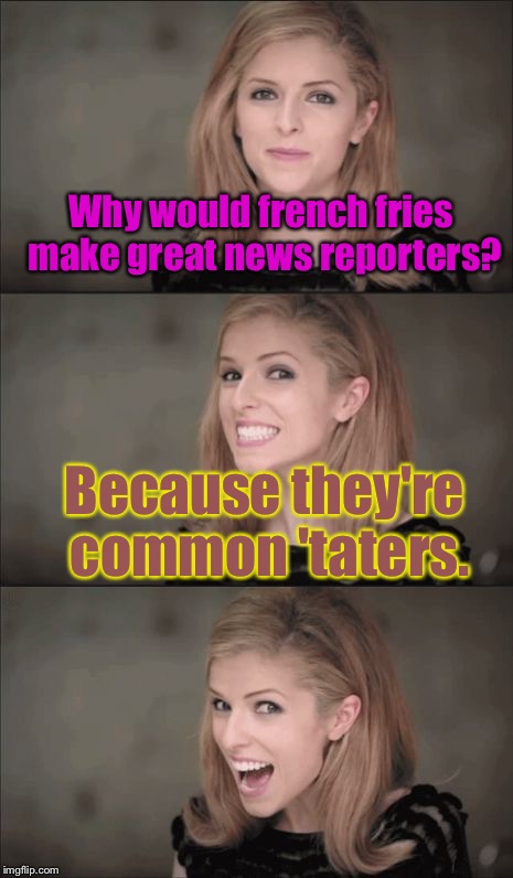 Bad Pun Anna Kendrick Meme | Why would french fries make great news reporters? Because they're common 'taters. | image tagged in memes,bad pun anna kendrick | made w/ Imgflip meme maker