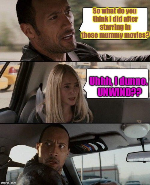 The Rock Driving | So what do you think I did after starring in those mummy movies? Uhhh, I dunno. UNWIND?? | image tagged in memes,the rock driving | made w/ Imgflip meme maker