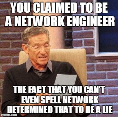 When your network engineer can't engineer his way out of a cardboard box..
 | YOU CLAIMED TO BE A NETWORK ENGINEER; THE FACT THAT YOU CAN'T EVEN SPELL NETWORK DETERMINED THAT TO BE A LIE | image tagged in memes,maury lie detector,network engineer meme,network meme,maury it detector | made w/ Imgflip meme maker
