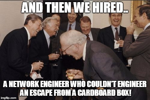 Upper Management - sometimes I wonder what the upper is about.. | AND THEN WE HIRED.. A NETWORK ENGINEER WHO COULDN'T ENGINEER AN ESCAPE FROM A CARDBOARD BOX! | image tagged in memes,laughing men in suits,networking meme,network engineer meme,network meme,network fail meme | made w/ Imgflip meme maker