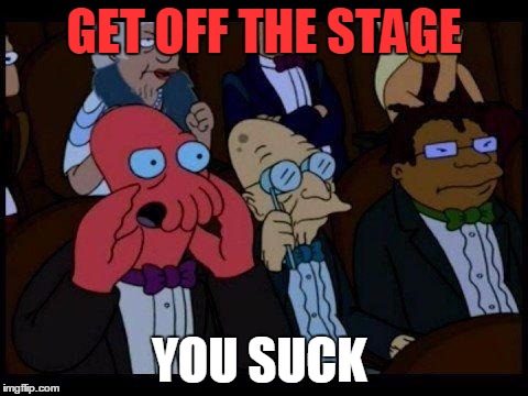 You Should Feel Bad Zoidberg | GET OFF THE STAGE; YOU SUCK | image tagged in memes,you should feel bad zoidberg | made w/ Imgflip meme maker