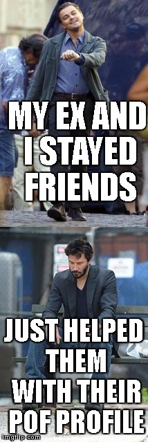 Happy and Sad | MY EX AND I STAYED FRIENDS; JUST HELPED THEM WITH THEIR POF PROFILE | image tagged in happy and sad | made w/ Imgflip meme maker