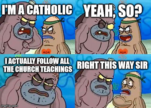 How Tough Are You Meme | YEAH, SO? I'M A CATHOLIC; I ACTUALLY FOLLOW ALL THE CHURCH TEACHINGS; RIGHT THIS WAY SIR | image tagged in memes,how tough are you | made w/ Imgflip meme maker