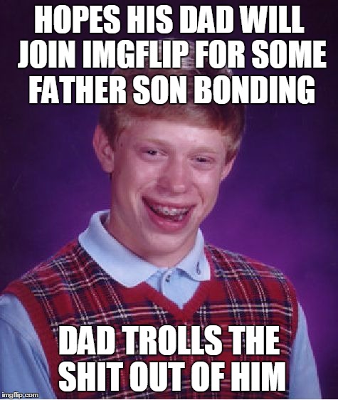 Bad Luck Brian Meme | HOPES HIS DAD WILL JOIN IMGFLIP FOR SOME FATHER SON BONDING DAD TROLLS THE SHIT OUT OF HIM | image tagged in memes,bad luck brian | made w/ Imgflip meme maker