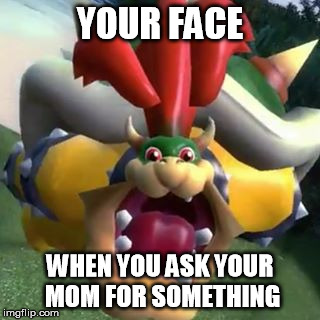 Bowser on LSD | YOUR FACE; WHEN YOU ASK YOUR MOM FOR SOMETHING | image tagged in bowser on lsd | made w/ Imgflip meme maker