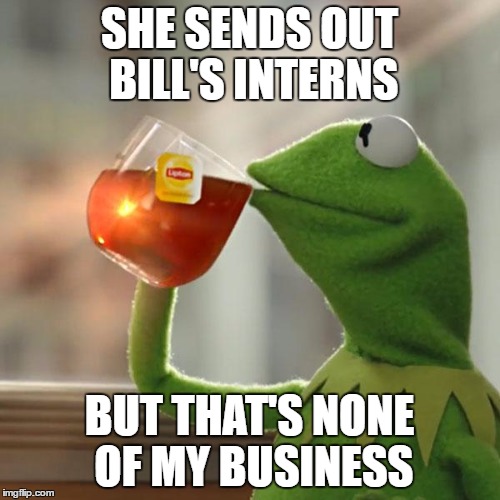 But That's None Of My Business Meme | SHE SENDS OUT BILL'S INTERNS BUT THAT'S NONE OF MY BUSINESS | image tagged in memes,but thats none of my business,kermit the frog | made w/ Imgflip meme maker