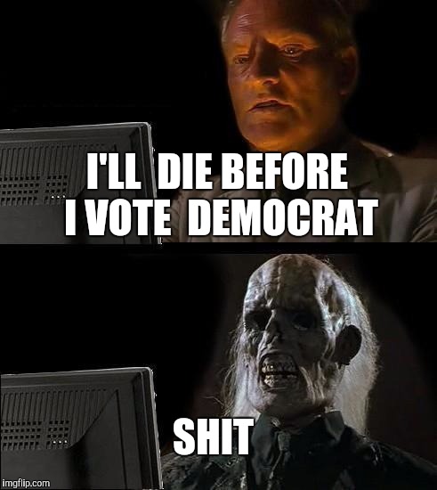 I'll Just Wait Here Meme | I'LL  DIE BEFORE I VOTE  DEMOCRAT; SHIT | image tagged in memes,ill just wait here | made w/ Imgflip meme maker