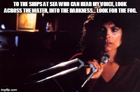 the fog...warning | TO THE SHIPS AT SEA WHO CAN HEAR MY VOICE, LOOK ACROSS THE WATER, INTO THE DARKNESS... LOOK FOR THE FOG. | image tagged in the fog,adrienne barbeau | made w/ Imgflip meme maker