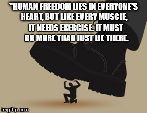 "HUMAN FREEDOM LIES IN EVERYONE'S HEART, BUT LIKE EVERY MUSCLE, IT NEEDS EXERCISE. IT MUST DO MORE THAN JUST LIE THERE. | image tagged in freedom | made w/ Imgflip meme maker