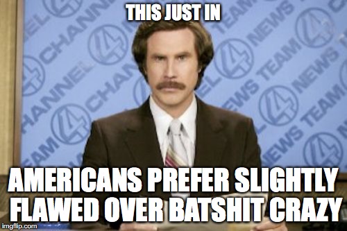 Ron Burgundy Meme | THIS JUST IN; AMERICANS PREFER SLIGHTLY FLAWED OVER BATSHIT CRAZY | image tagged in memes,ron burgundy | made w/ Imgflip meme maker