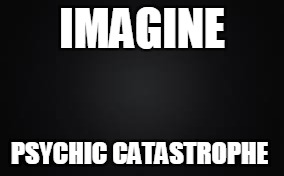great bumper sticker | IMAGINE; PSYCHIC CATASTROPHE | image tagged in imagine | made w/ Imgflip meme maker