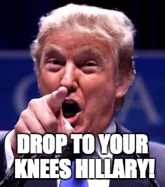DROP TO YOUR KNEES HILLARY! | made w/ Imgflip meme maker