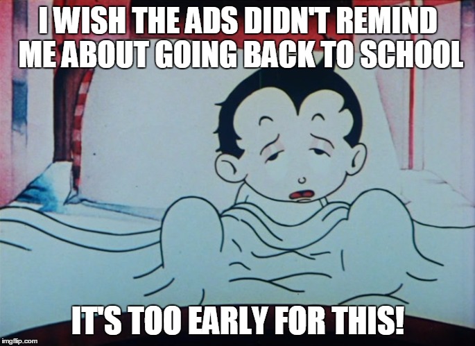 I WISH THE ADS DIDN'T REMIND ME ABOUT GOING BACK TO SCHOOL; IT'S TOO EARLY FOR THIS! | image tagged in memes | made w/ Imgflip meme maker