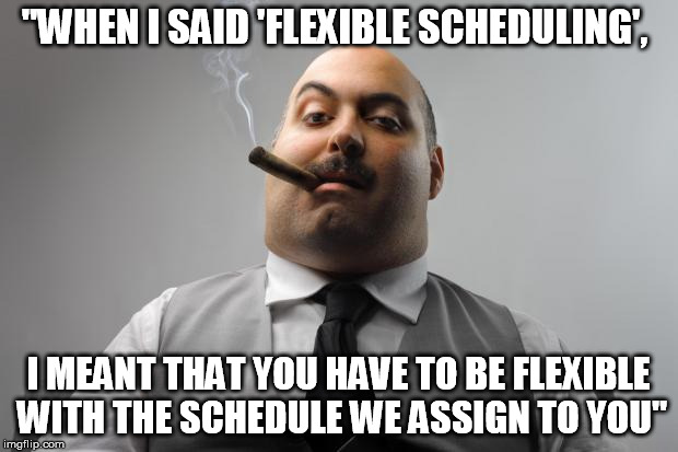 Scumbag Boss Meme | "WHEN I SAID 'FLEXIBLE SCHEDULING', I MEANT THAT YOU HAVE TO BE FLEXIBLE WITH THE SCHEDULE WE ASSIGN TO YOU" | image tagged in memes,scumbag boss | made w/ Imgflip meme maker