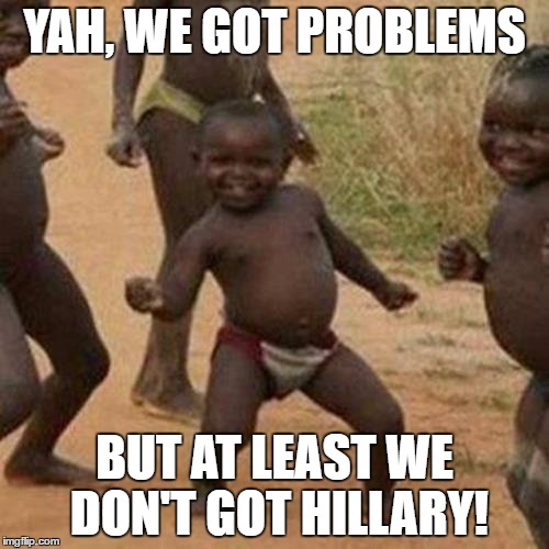 Third World Success Kid | YAH, WE GOT PROBLEMS; BUT AT LEAST WE DON'T GOT HILLARY! | image tagged in memes,third world success kid | made w/ Imgflip meme maker