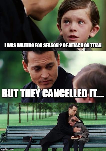 Finding Neverland | I WAS WAITING FOR SEASON 2 OF ATTACK ON TITAN; BUT THEY CANCELLED IT.... | image tagged in memes,finding neverland | made w/ Imgflip meme maker