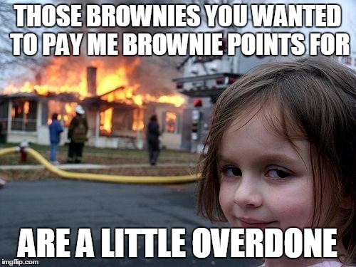 Disaster Girl Meme | THOSE BROWNIES YOU WANTED TO PAY ME BROWNIE POINTS FOR ARE A LITTLE OVERDONE | image tagged in memes,disaster girl | made w/ Imgflip meme maker