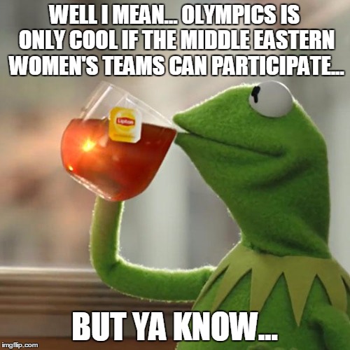 But That's None Of My Business Meme | WELL I MEAN... OLYMPICS IS ONLY COOL IF THE MIDDLE EASTERN WOMEN'S TEAMS CAN PARTICIPATE... BUT YA KNOW... | image tagged in memes,but thats none of my business,kermit the frog | made w/ Imgflip meme maker