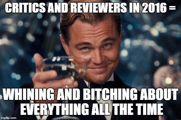 Leonardo Dicaprio Cheers Meme | CRITICS AND REVIEWERS IN 2016 = WHINING AND B**CHING ABOUT EVERYTHING ALL THE TIME | image tagged in memes,leonardo dicaprio cheers | made w/ Imgflip meme maker