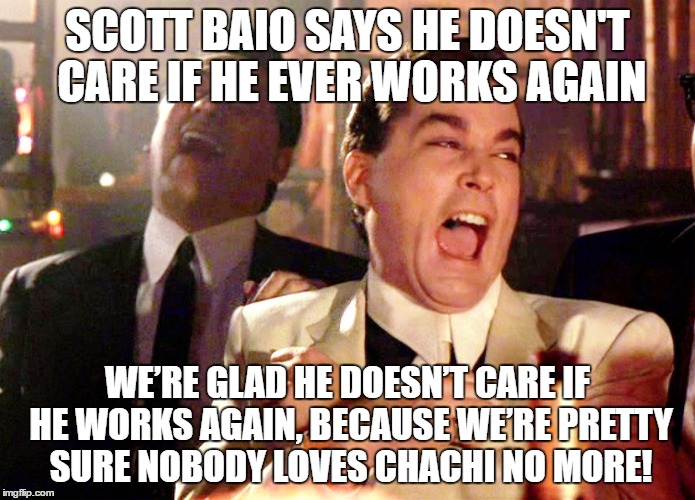 Good Fellas Hilarious | SCOTT BAIO SAYS HE DOESN'T CARE IF HE EVER WORKS AGAIN; WE’RE GLAD HE DOESN’T CARE IF HE WORKS AGAIN, BECAUSE WE’RE PRETTY SURE NOBODY LOVES CHACHI NO MORE! | image tagged in memes,good fellas hilarious | made w/ Imgflip meme maker