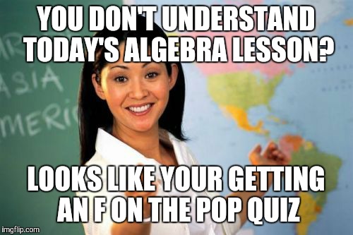 My algerbra teacher sucked | YOU DON'T UNDERSTAND TODAY'S ALGEBRA LESSON? LOOKS LIKE YOUR GETTING AN F ON THE POP QUIZ | image tagged in unhelpful teacher | made w/ Imgflip meme maker