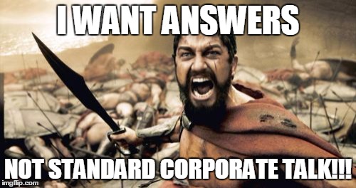Sparta Leonidas Meme | I WANT ANSWERS; NOT STANDARD CORPORATE TALK!!! | image tagged in memes,sparta leonidas | made w/ Imgflip meme maker