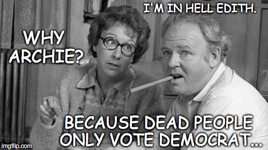 Archie Hates Hillary! | I'M IN HELL EDITH. WHY ARCHIE? BECAUSE DEAD PEOPLE ONLY VOTE DEMOCRAT... | image tagged in democrats,downvote | made w/ Imgflip meme maker
