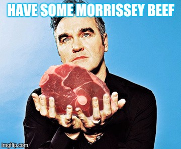 HAVE SOME MORRISSEY BEEF | made w/ Imgflip meme maker